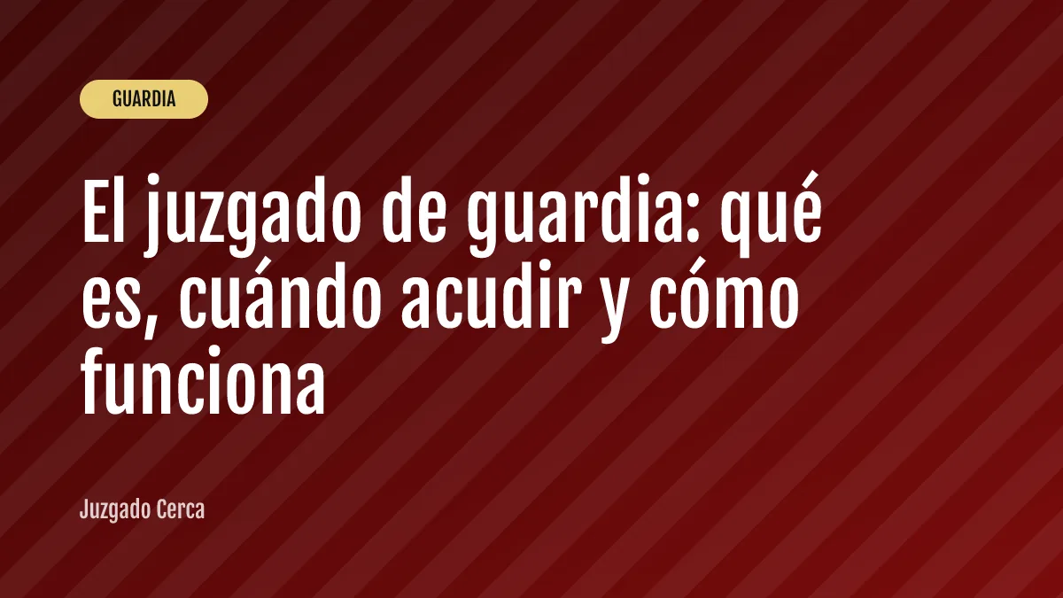 El juzgado de guardia: qué es, cuándo acudir y cómo funciona